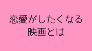 恋愛がしたくなる映画ってなんだ？